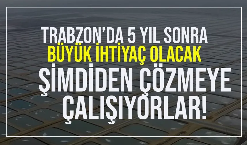 Trabzon'da 5 yıl sonra çıkacak ihtiyacı, şimdiden çözmeye çalışıyorlar...
