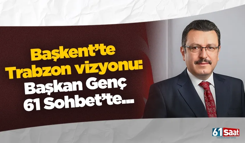 Başkent’te Trabzon vizyonu: Başkan Ahmet Metin Genç 61 Sohbet’te...