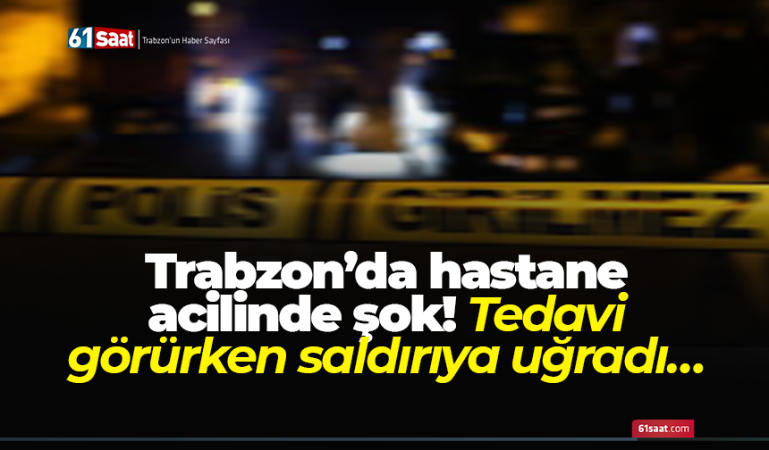 Trabzon’da hastane acilinde şok! Tedavi görürken saldırıya uğradı…