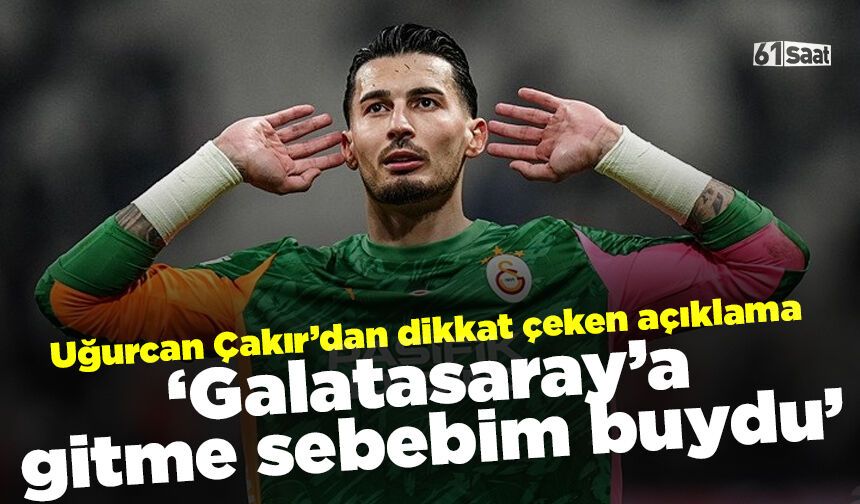 Uğurcan Çakır'dan dikkat çeken açıklama 'Galatasaray'a gitme sebebim buydu'