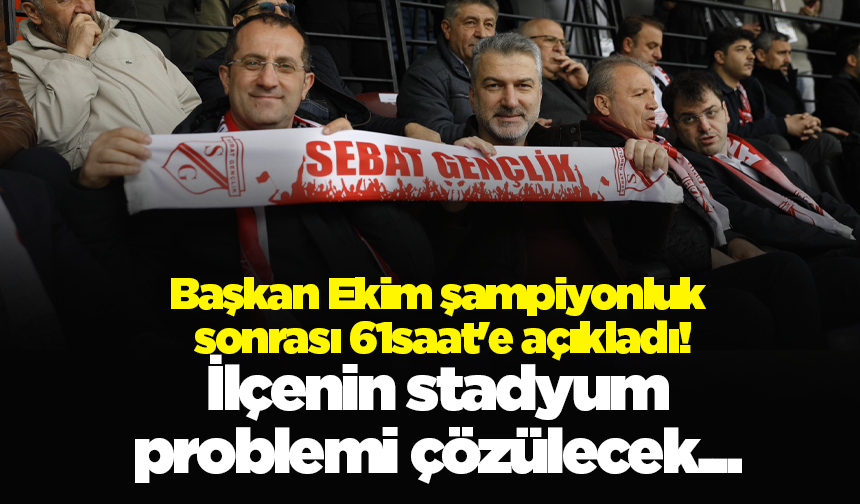Başkan Ekim şampiyonluk sonrası 61saat'e açıkladı! İlçenin stadyum problemi çözülecek...