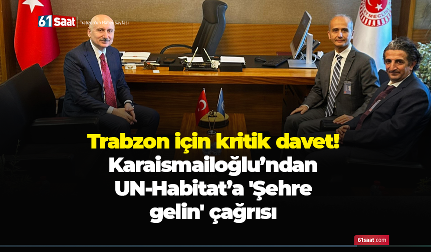Trabzon için kritik davet! Karaismailoğlu’ndan UN-Habitat’a 'Şehre gelin' çağrısı