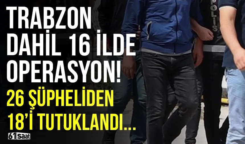 Trabzon dahil 16 ilde flaş operasyon! 26 şüpheliden 18'i tutuklandı...