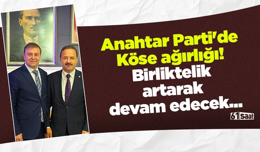 Anahtar Parti'de Köse ağırlığı! Birliktelik artarak devam edecek...