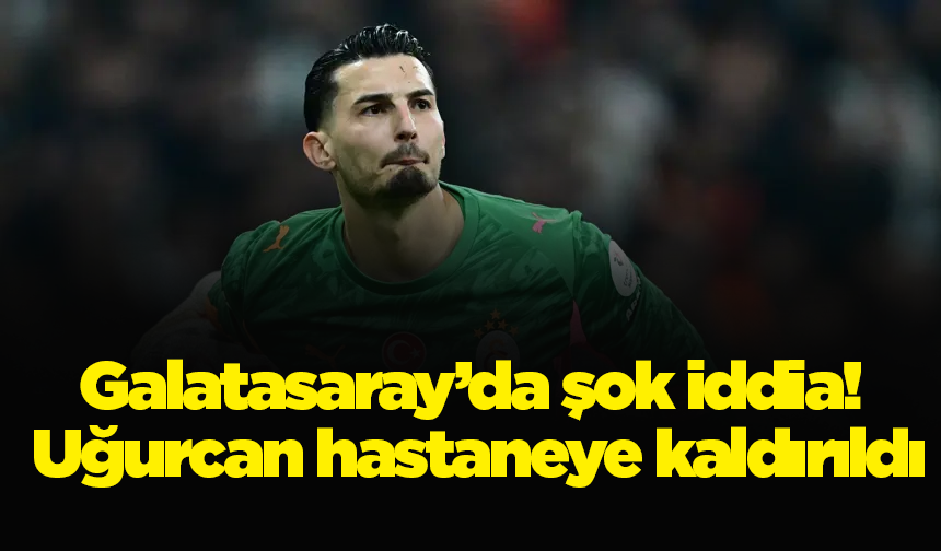 Galatasaray’da şok iddia! Uğurcan hastaneye kaldırıldı