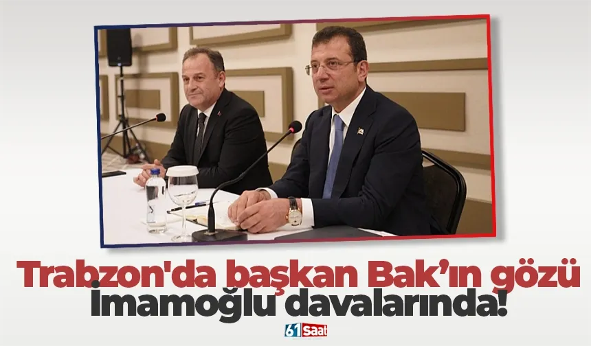 Trabzon'da başkan Bak’ın gözü İmamoğlu davalarında!