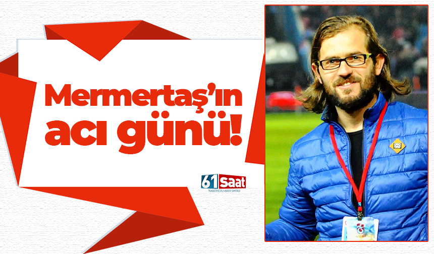 Yunus Mermertaş’ın acı günü!