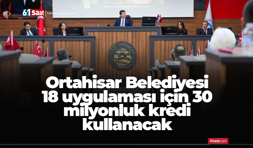 Ortahisar Belediyesi 18 uygulaması için 30 milyonluk kredi kullanacak