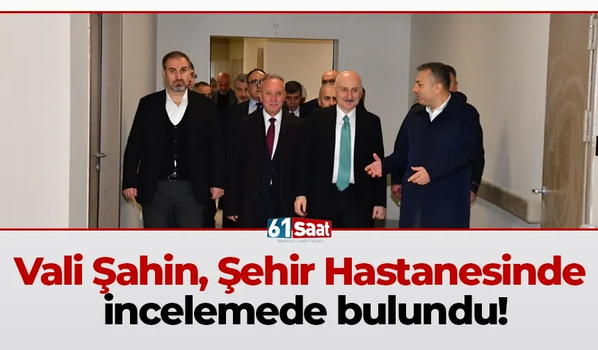 Vali Şahin, Şehir Hastanesinde incelemede bulundu!