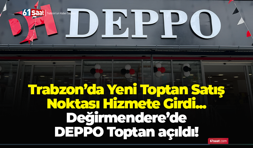 Trabzon’da Yeni Toptan Satış Noktası Hizmete Girdi... Değirmendere’de  DEPPO Toptan açıldı!