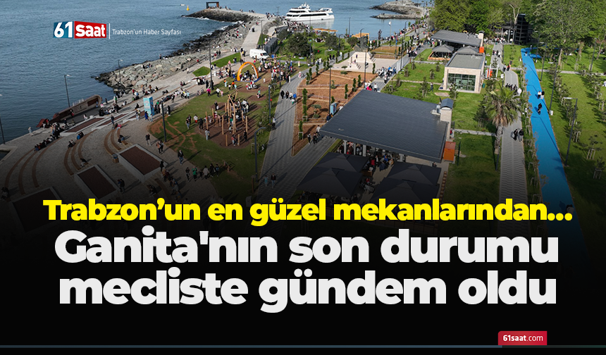 Trabzon’un en güzel mekanlarından… Ganita'nın son durumu mecliste gündem oldu