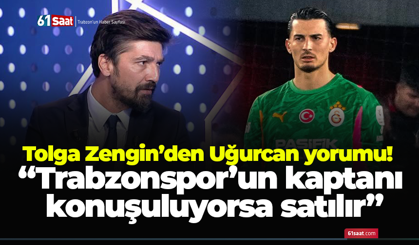 Tolga Zengin’den Uğurcan yorumu! “Trabzonspor’un kaptanı konuşuluyorsa satılır”