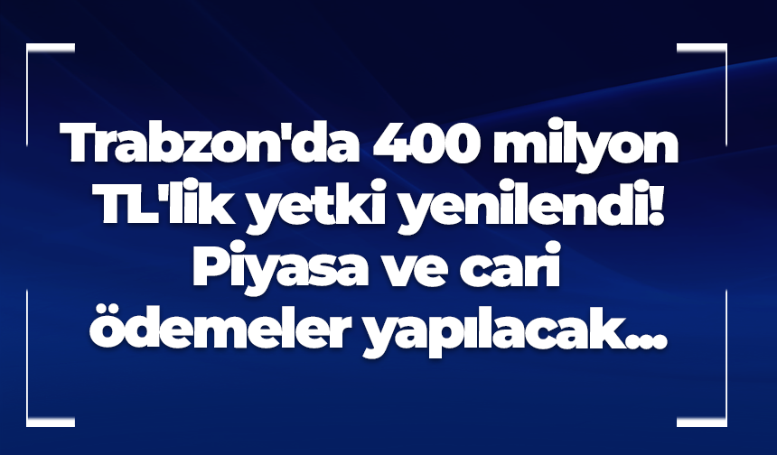 Trabzon'da 400 milyon TL'lik yetki yenilendi! Piyasa ve cari ödemeler yapılacak...