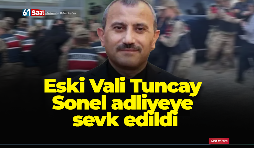 Eski Vali Tuncay Sonel adliyeye sevk edildi