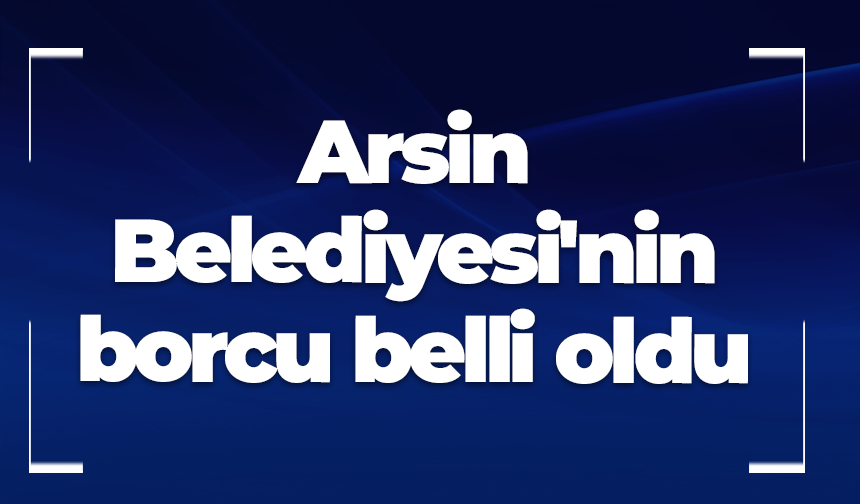 Arsin Belediyesi'nin borcu belli oldu