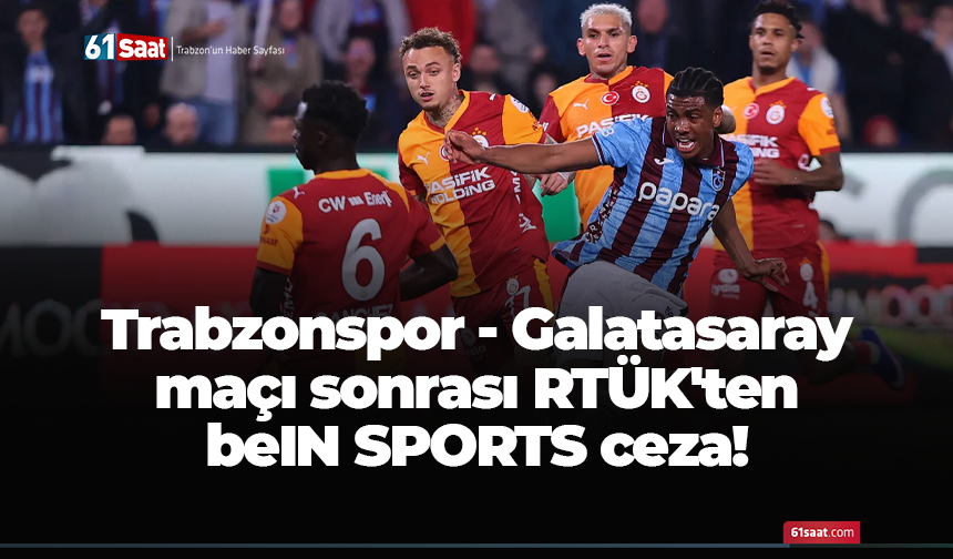 Trabzonspor - Galatasaray maçı sonrası RTÜK'ten beIN SPORTS ceza!