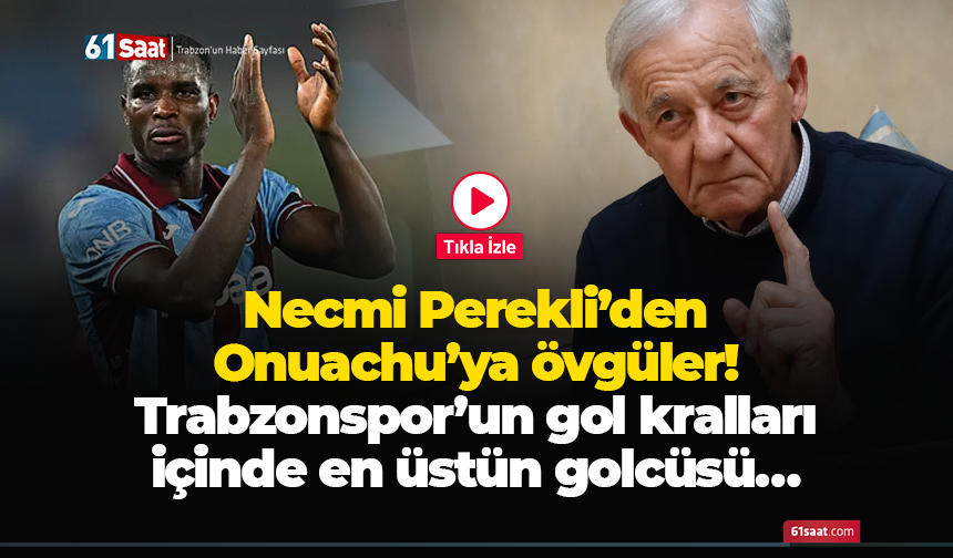 Necmi Perekli’den Onuachu’ya övgüler! Trabzonspor’un gol kralları içinde en üstün golcüsü…