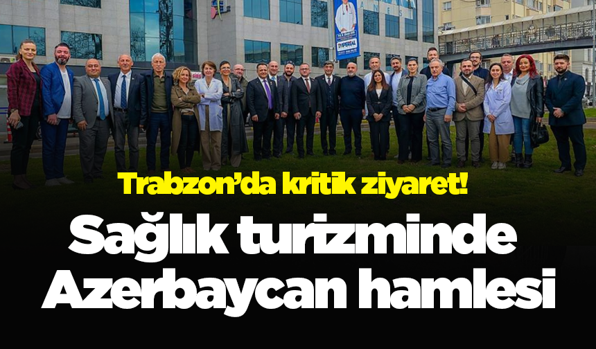 Trabzon’da kritik ziyaret! Sağlık turizminde Azerbaycan hamlesi