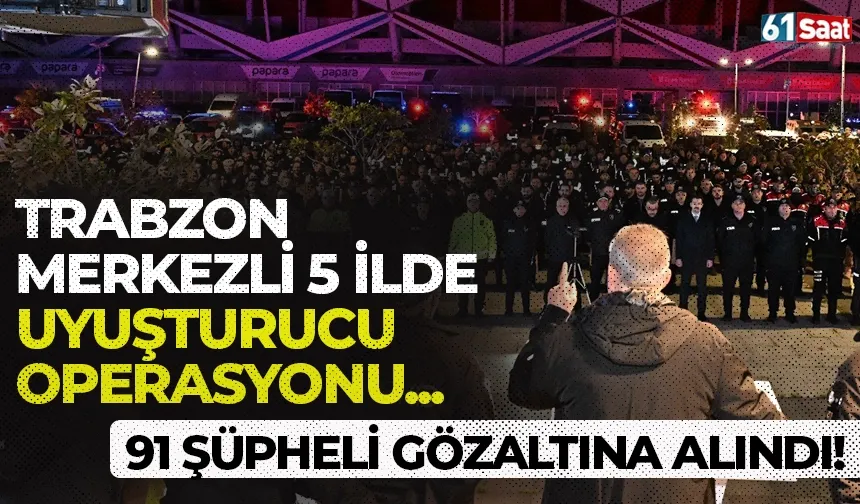 Trabzon merkezli 5 ilde uyuşturucu operasyonu! 91 şüpheli gözaltına alındı...