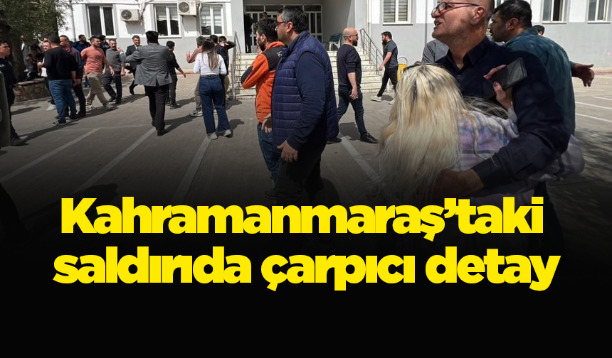 Kahramanmaraş’taki saldırıda çarpıcı detay