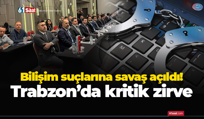 Bilişim suçlarına savaş açıldı! Trabzon’da kritik zirve