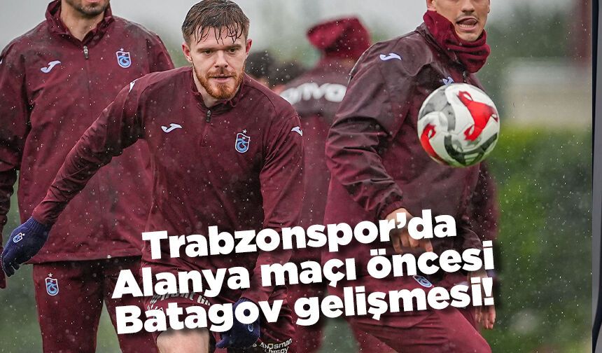 Trabzonspor'da Alanya maçı öncesi Batagov gelişmesi!