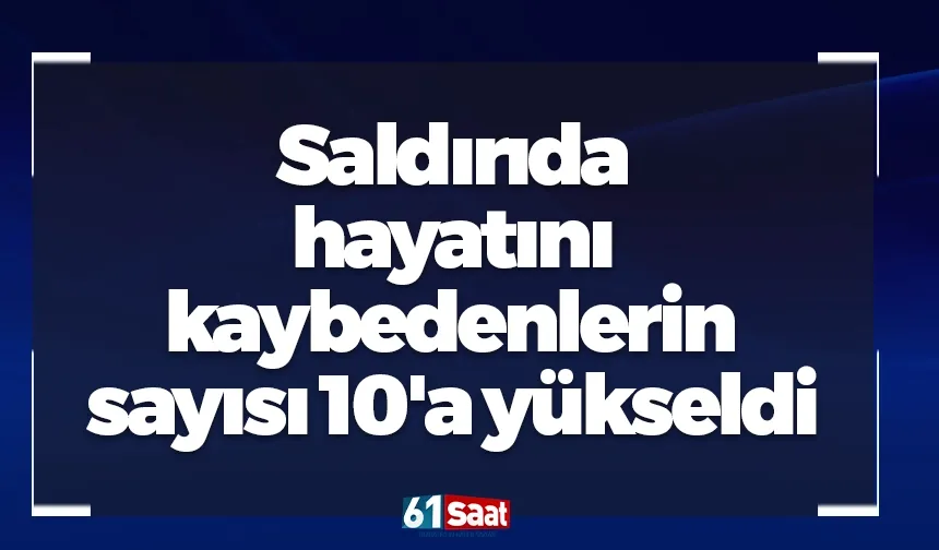 Saldırıda hayatını kaybedenlerin sayısı 10'a yükseldi