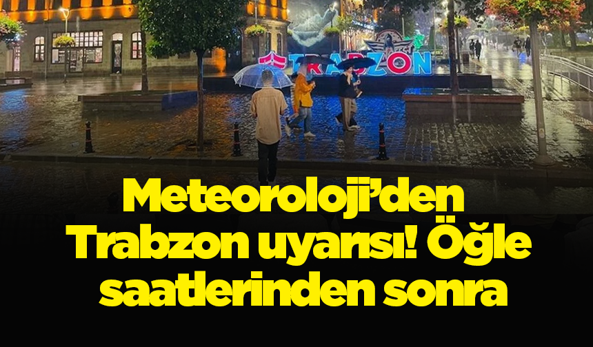 Meteoroloji’den Trabzon uyarısı! Öğle saatlerinden sonra