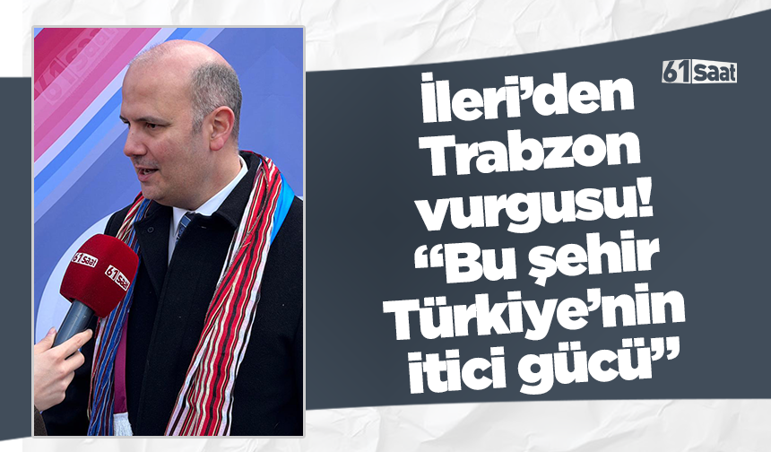 İleri’den Trabzon vurgusu! “Bu şehir Türkiye’nin itici gücü”