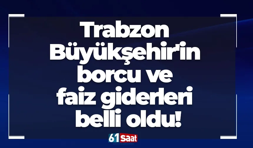 Trabzon Büyükşehir'in borcu ve faiz giderleri belli oldu!