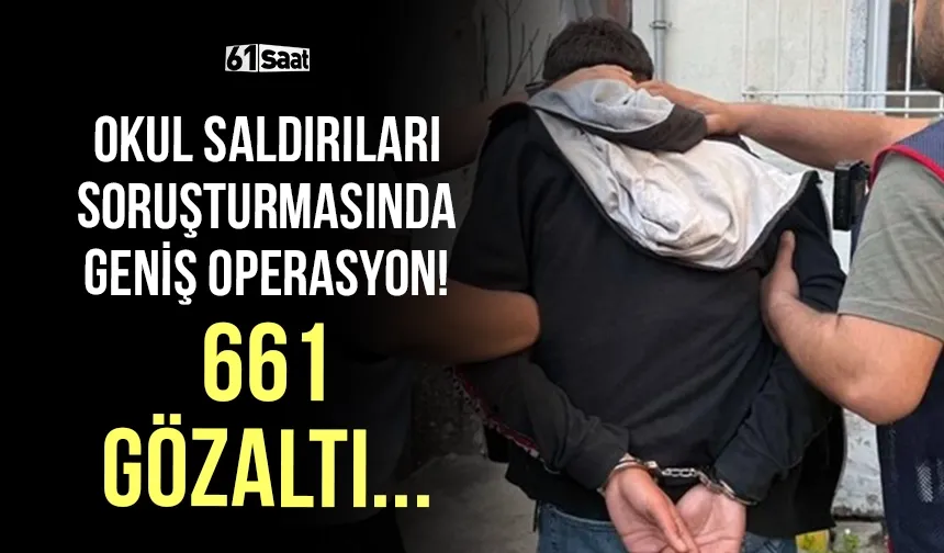 Okul saldırıları soruşturmasında geniş operasyon! 661 gözaltı...