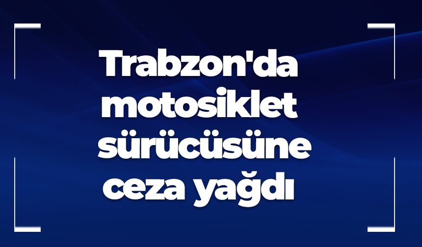 Trabzon'da motosiklet sürücüsüne ceza yağdı