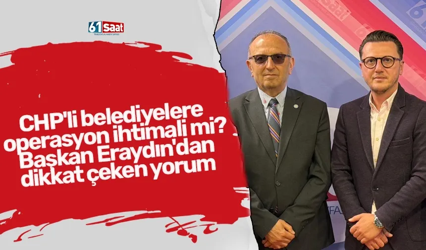 CHP'li belediyelere operasyon ihtimali mi? Başkan Eraydın'dan dikkat çeken yorum