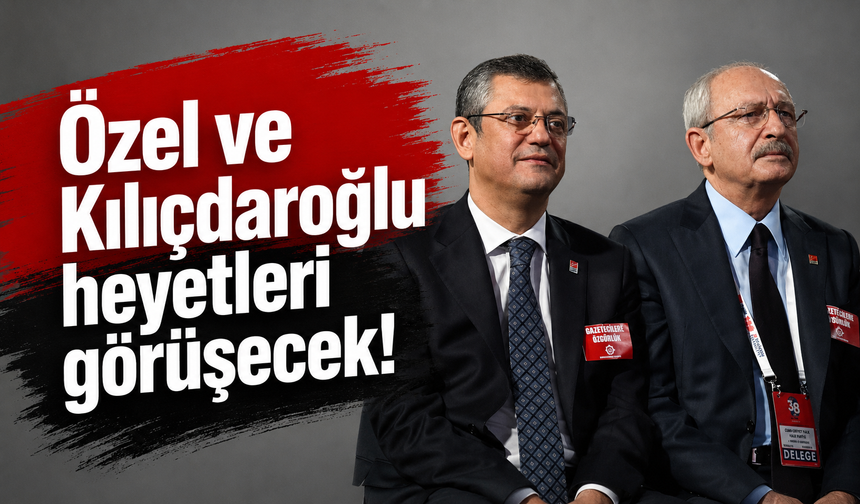 Özel ve Kılıçdaroğlu heyetleri görüşecek!