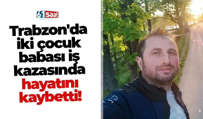 Trabzon'da iki çocuk babası iş kazasında hayatını kaybetti!