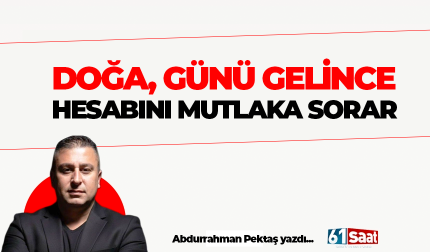 DOĞA, GÜNÜ GELİNCE HESABINI MUTLAKA SORAR