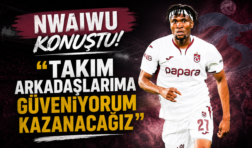 Nwaiwu konuştu! "Takım arkadaşlarıma güveniyorum kazanacağız"