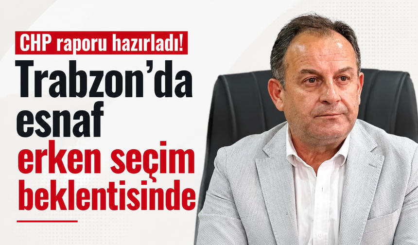 CHP raporu hazırladı! Trabzon'da esnaf erken seçim beklentisinde