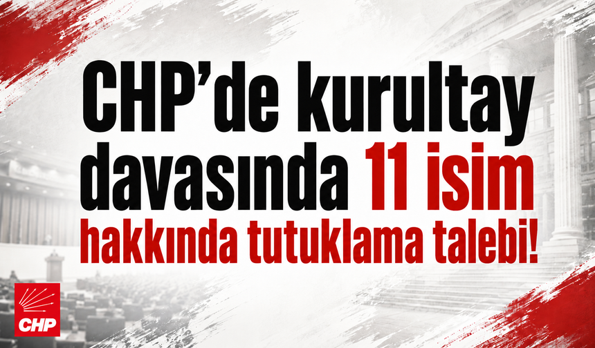 CHP’de kurultay davasında 11 isim hakkında tutuklama talebi