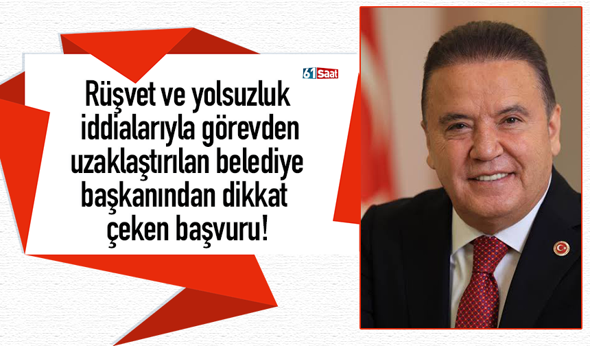 Rüşvet ve yolsuzluk iddialarıyla görevden uzaklaştırılan belediye başkanından dikkat çeken başvuru!