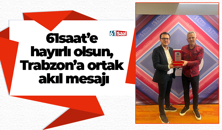 61saat’e hayırlı olsun, Trabzon’a ortak akıl mesajı