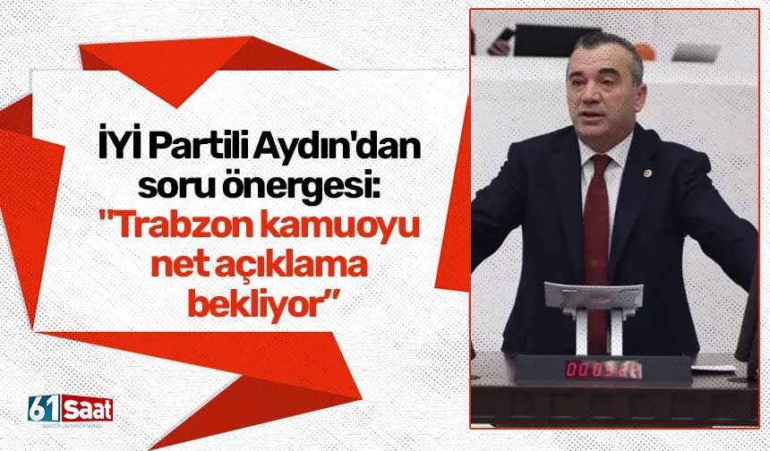 İYİ Partili Aydın'dan soru önergesi: "Trabzon kamuoyu net açıklama bekliyor”