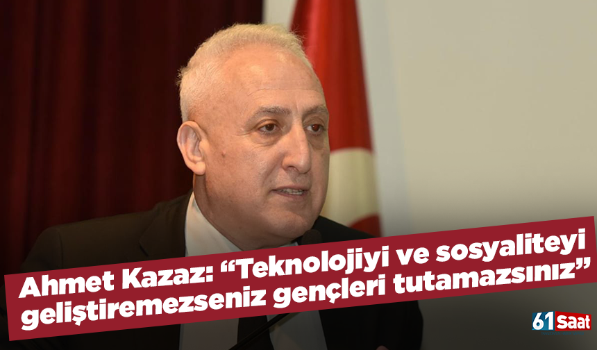 Kazaz: “Teknolojiyi ve sosyaliteyi geliştiremezseniz gençleri tutamazsınız”