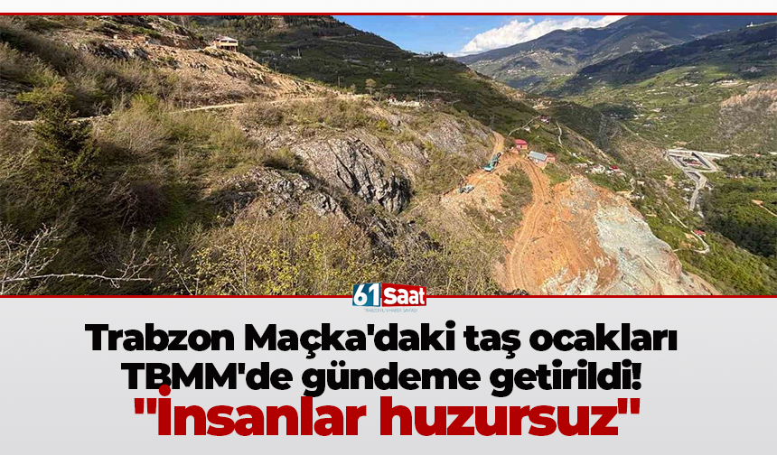 Trabzon Maçka'daki taş ocakları TBMM'de gündeme getirildi! "İnsanlar huzursuz"