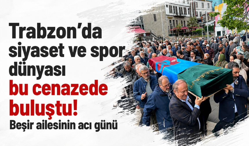 Trabzon’da siyaset ve spor dünyası bu cenazede buluştu! Beşir ailesinin acı günü