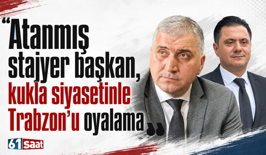 'Atanmış stajyer başkan, kukla siyasetinle Trabzon’u oyalama'