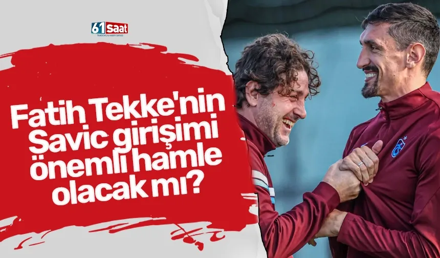 Fatih Tekke'nin Savic girişimi önemli hamle olacak mı?