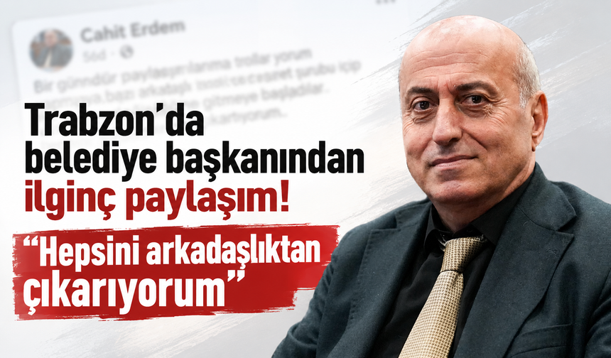 Trabzon’da belediye başkanından ilginç paylaşım! "Hepsini arkadaşlıktan çıkarıyorum"