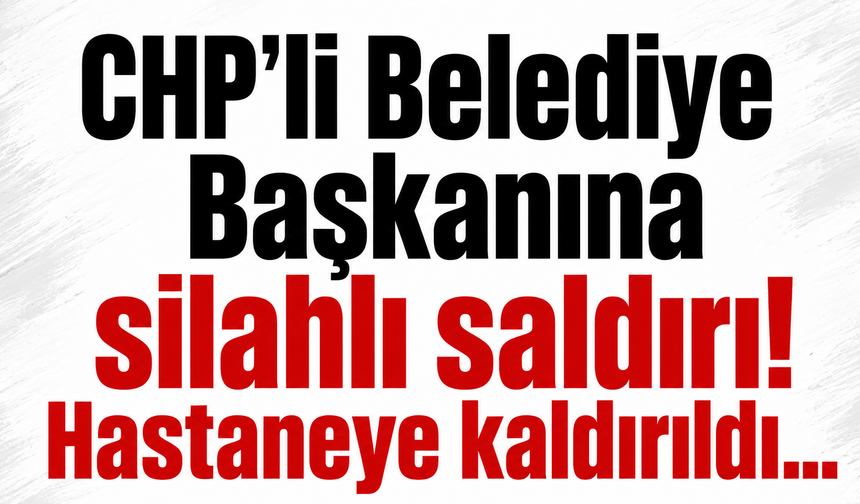 CHP'li Belediye Başkanına silahlı saldırı! Hastaneye kaldırıldı...