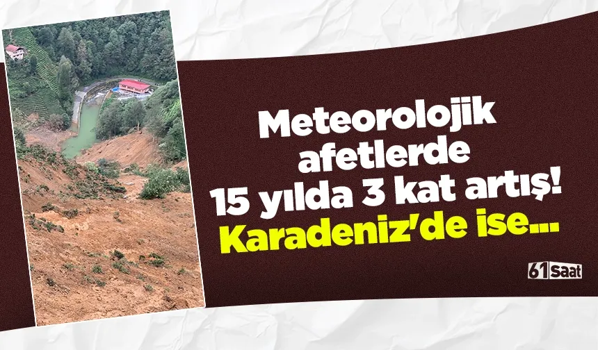 Meteorolojik afetlerde 15 yılda 3 kat artış! Karadeniz'de ise...